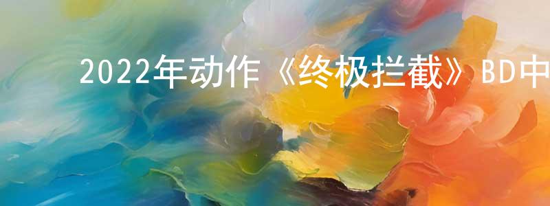 ﻿毕毅的个人影视圈,﻿2022年动作《终极拦截》BD中英双字迅雷下载_电影天堂